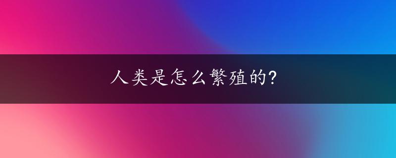 人类是怎么繁殖的?