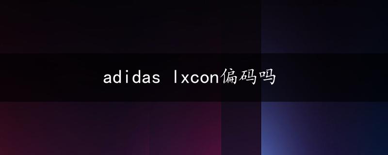 adidas lxcon偏码吗