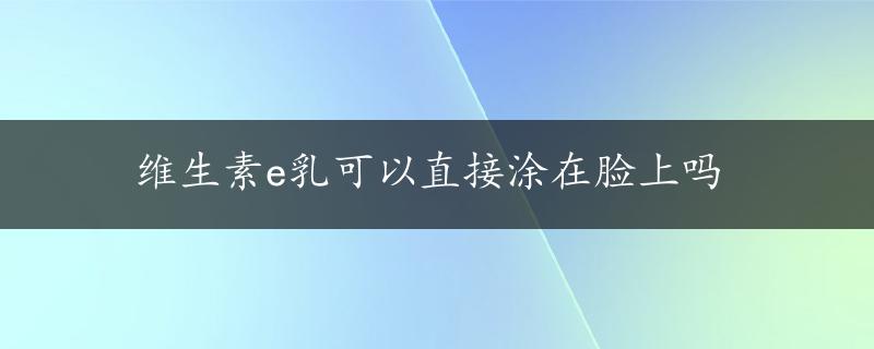 维生素e乳可以直接涂在脸上吗