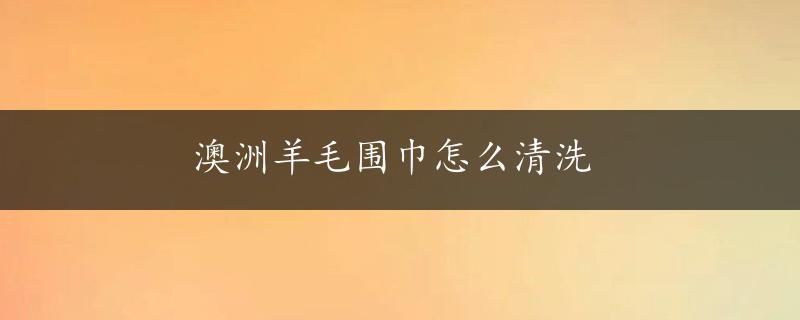 澳洲羊毛围巾怎么清洗