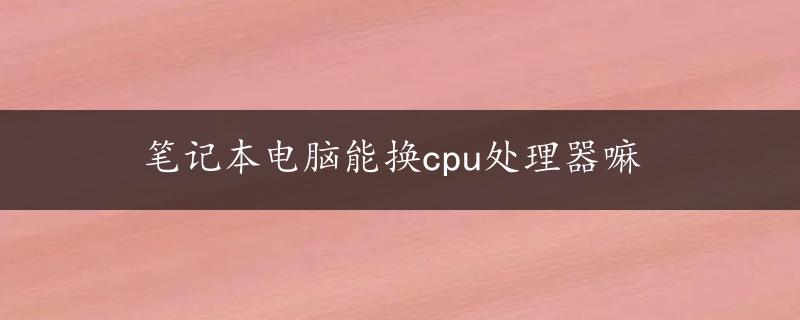 笔记本电脑能换cpu处理器嘛