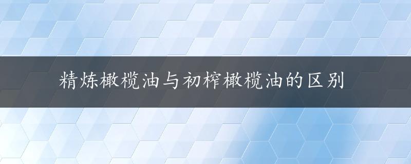 精炼橄榄油与初榨橄榄油的区别