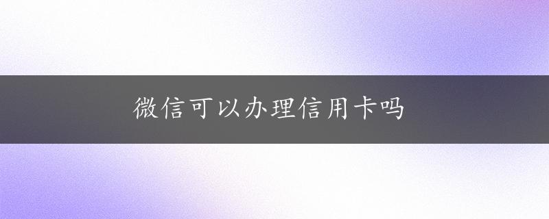 微信可以办理信用卡吗