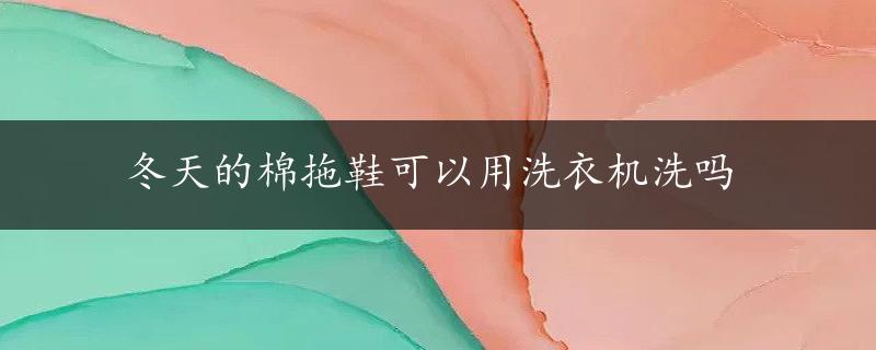 冬天的棉拖鞋可以用洗衣机洗吗