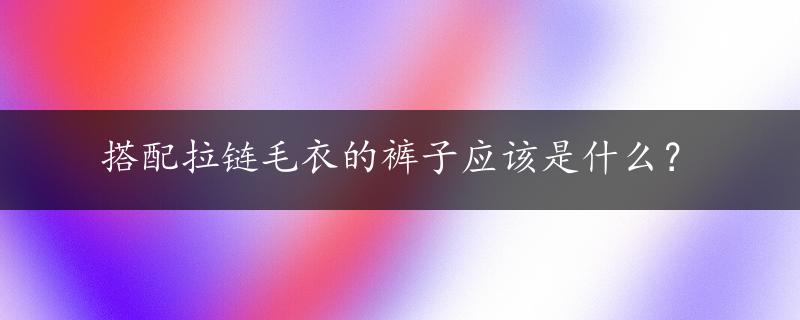 搭配拉链毛衣的裤子应该是什么？