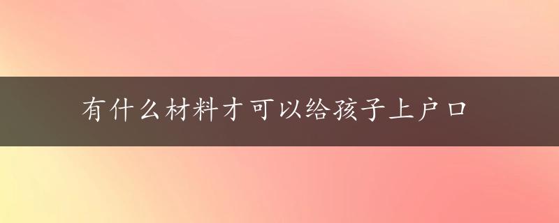 有什么材料才可以给孩子上户口