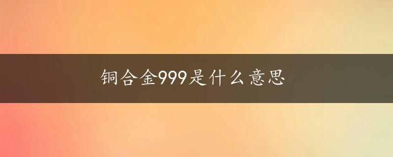 铜合金999是什么意思