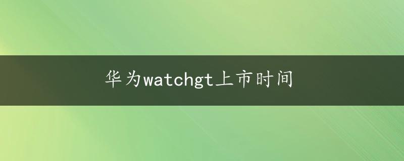 华为watchgt上市时间