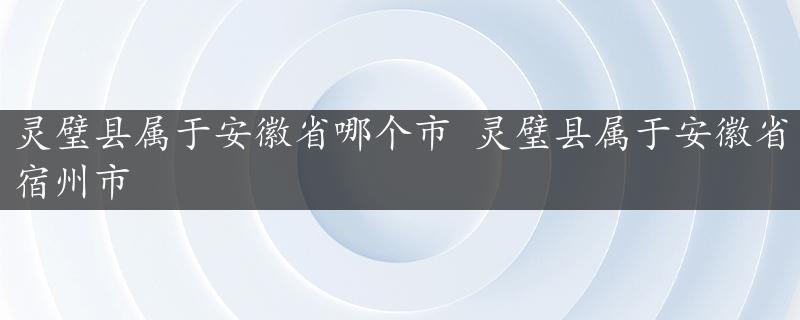 灵璧县属于安徽省哪个市 灵璧县属于安徽省宿州市