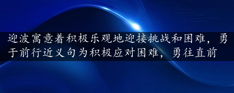 迎波寓意着积极乐观地迎接挑战和困难，勇于前行近义句为积极应对困难，勇往直前