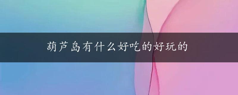 葫芦岛有什么好吃的好玩的