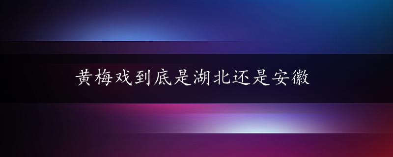 黄梅戏到底是湖北还是安徽