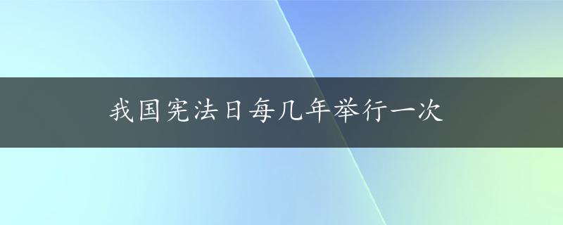 我国宪法日每几年举行一次