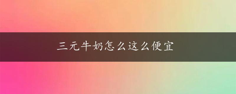 三元牛奶怎么这么便宜