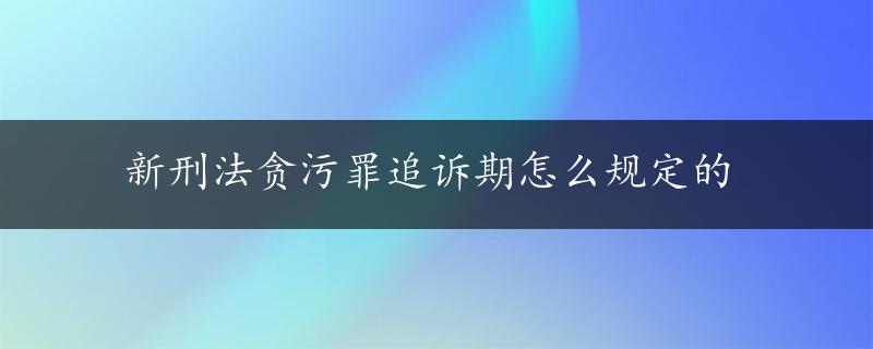 新刑法贪污罪追诉期怎么规定的