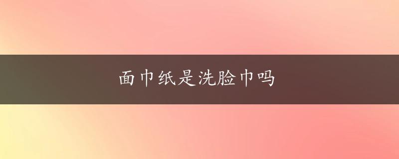 面巾纸是洗脸巾吗