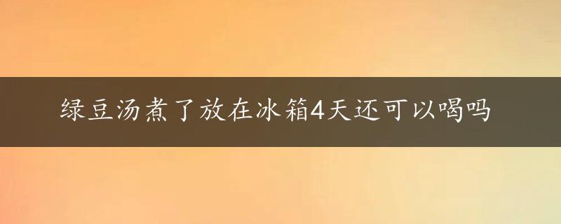 绿豆汤煮了放在冰箱4天还可以喝吗