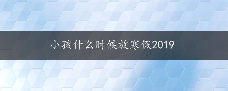 小孩什么时候放寒假2019