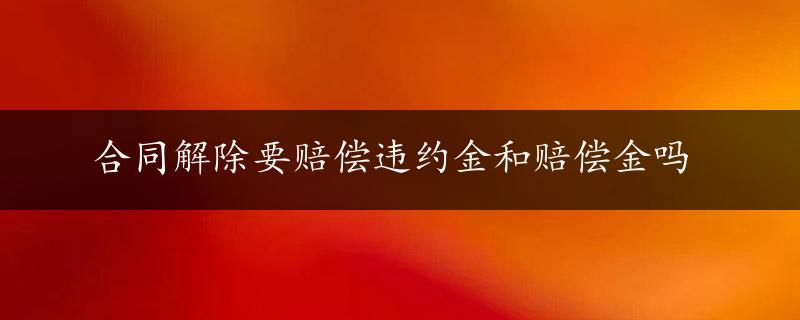 合同解除要赔偿违约金和赔偿金吗