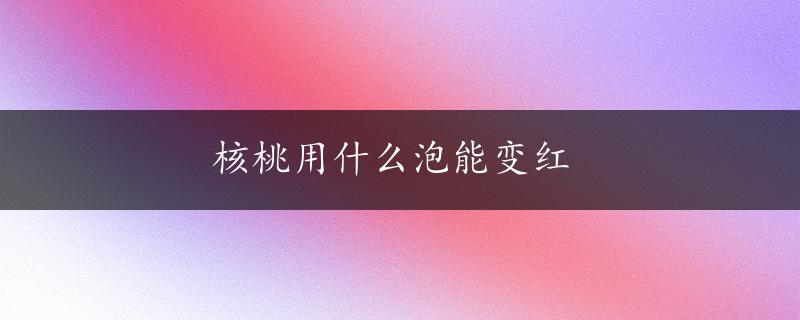 核桃用什么泡能变红