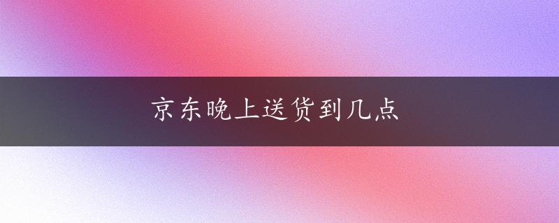 京东晚上送货到几点