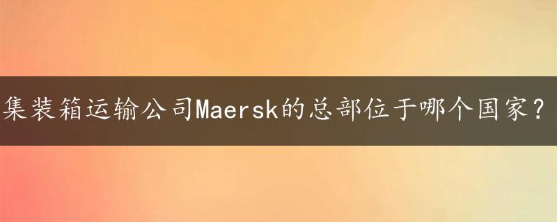 集装箱运输公司Maersk的总部位于哪个国家？