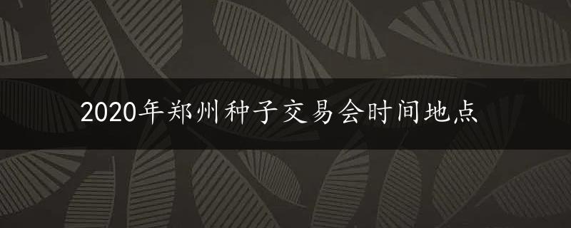 2020年郑州种子交易会时间地点