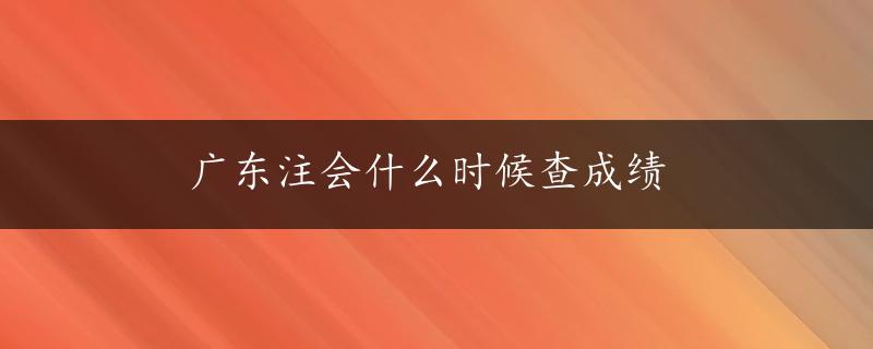 广东注会什么时候查成绩