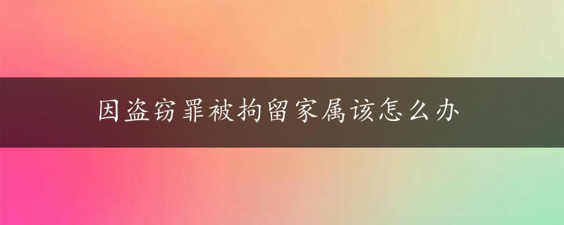 因盗窃罪被拘留家属该怎么办