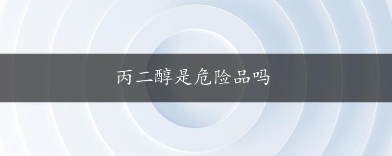 丙二醇是危险品吗