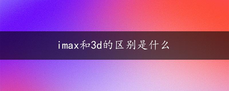 imax和3d的区别是什么