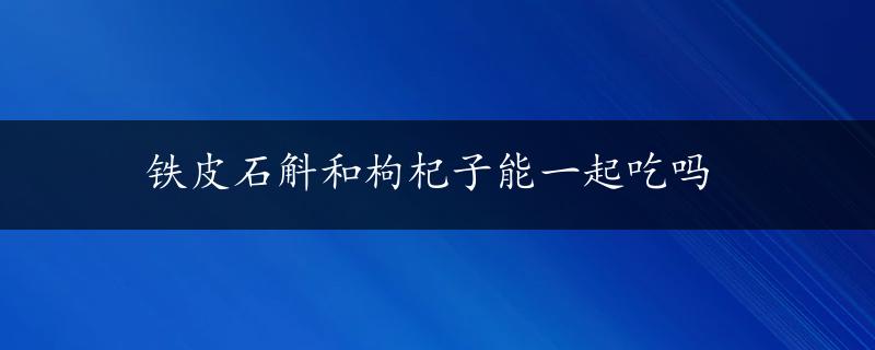 铁皮石斛和枸杞子能一起吃吗