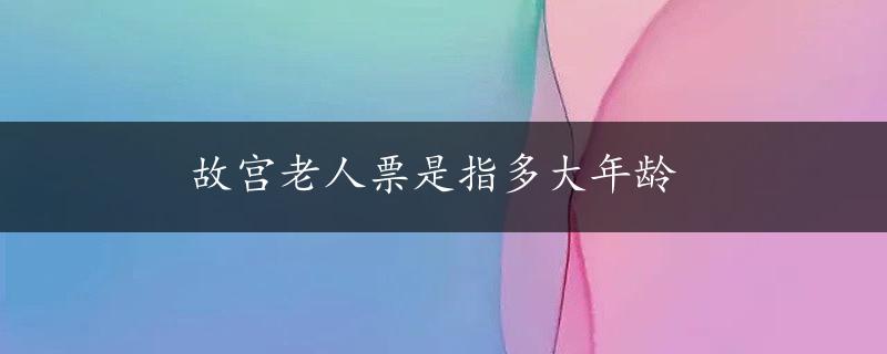 故宫老人票是指多大年龄