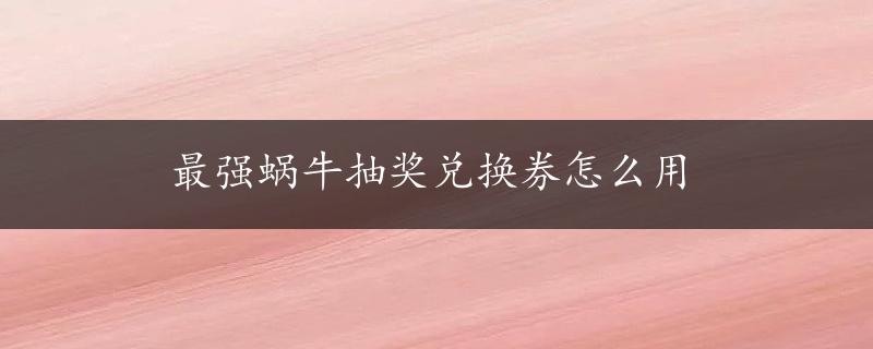 最强蜗牛抽奖兑换券怎么用