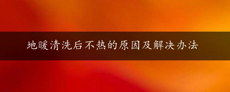 地暖清洗后不热的原因及解决办法