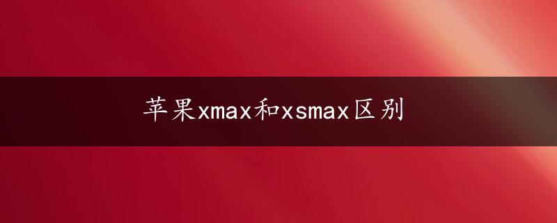 苹果xmax和xsmax区别