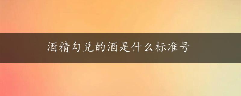 酒精勾兑的酒是什么标准号