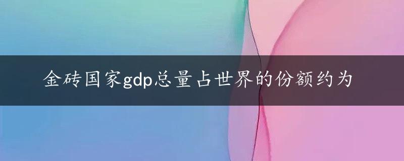 金砖国家gdp总量占世界的份额约为