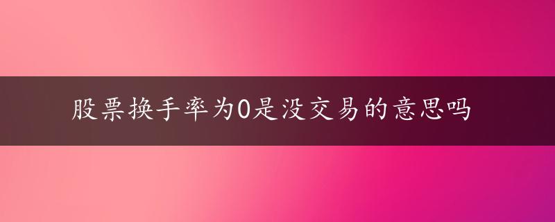 股票换手率为0是没交易的意思吗