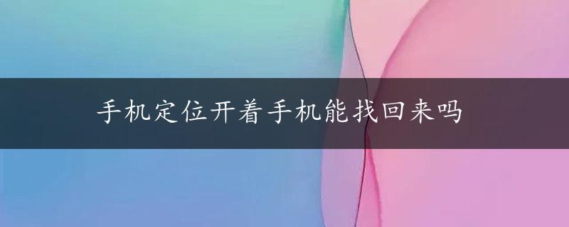 手机定位开着手机能找回来吗