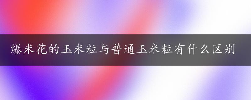 爆米花的玉米粒与普通玉米粒有什么区别