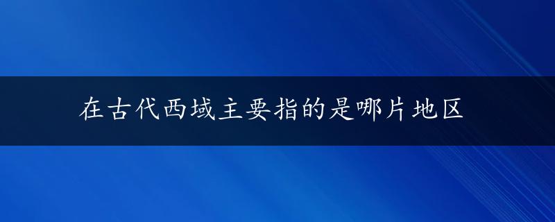 在古代西域主要指的是哪片地区