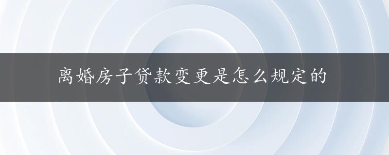 离婚房子贷款变更是怎么规定的