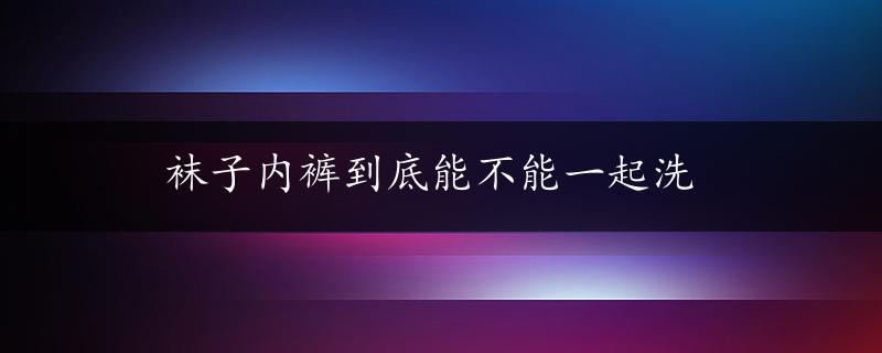 袜子内裤到底能不能一起洗