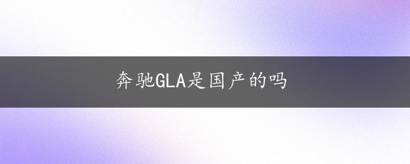 奔驰GLA是国产的吗