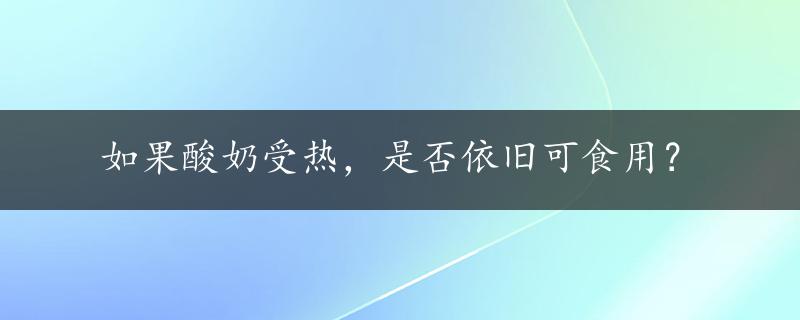 如果酸奶受热，是否依旧可食用？