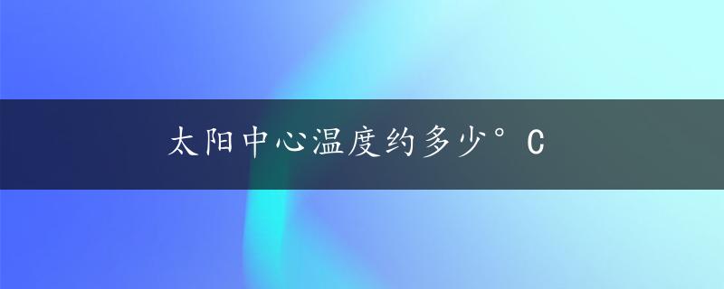 太阳中心温度约多少°C