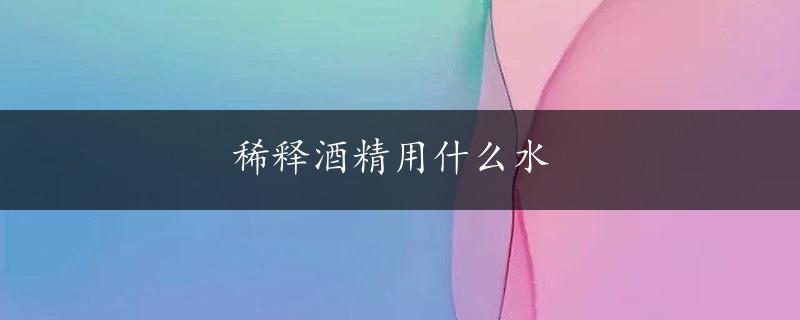 稀释酒精用什么水