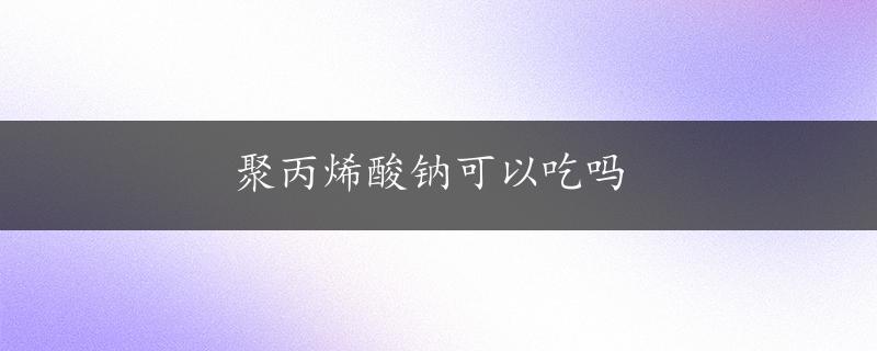 聚丙烯酸钠可以吃吗