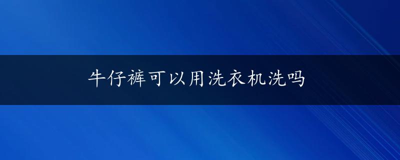 牛仔裤可以用洗衣机洗吗